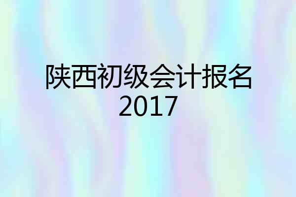 陕西初级会计报名2017