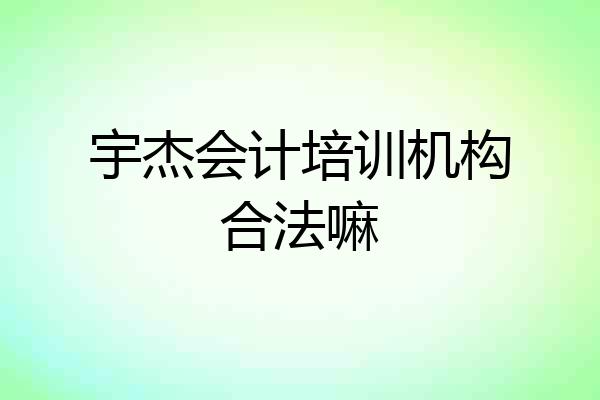 宇杰会计培训机构合法嘛