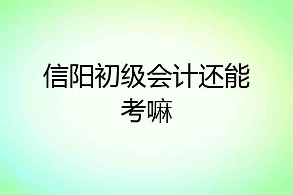 信阳初级会计还能考嘛