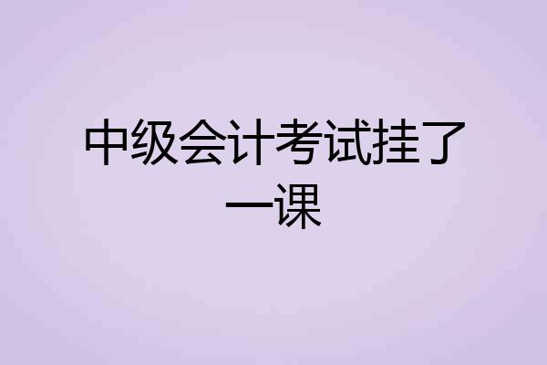 中级会计考试挂了一课