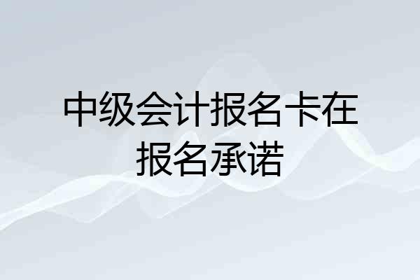 中级会计报名卡在报名承诺