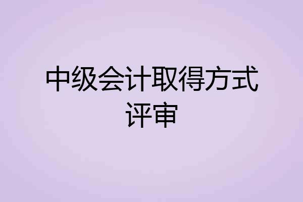 中级会计取得方式评审