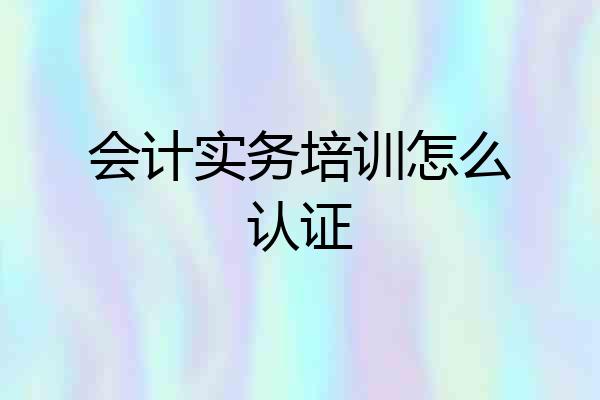 会计实务培训怎么认证