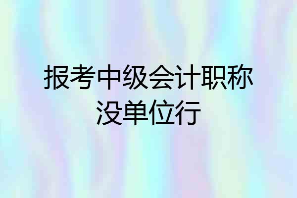 报考中级会计职称没单位行