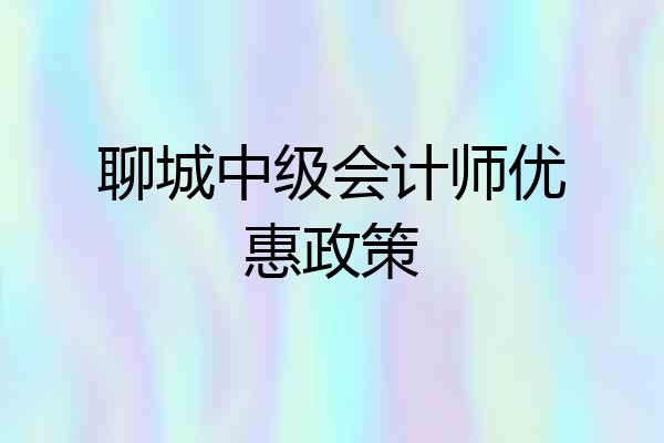 聊城中级会计师优惠政策