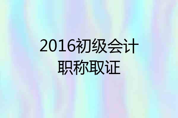 2016初级会计职称取证