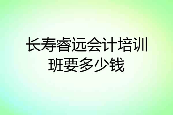 长寿睿远会计培训班要多少钱