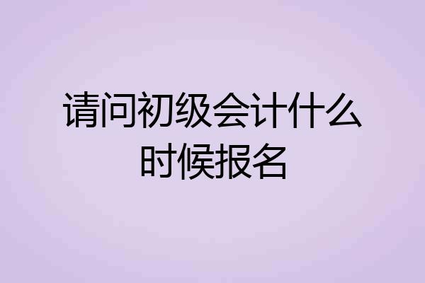 请问初级会计什么时候报名