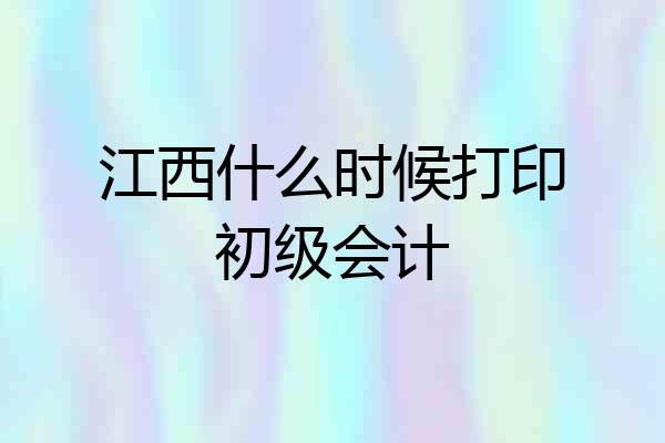 江西什么时候打印初级会计