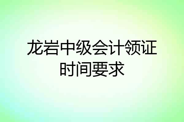 龙岩中级会计领证时间要求