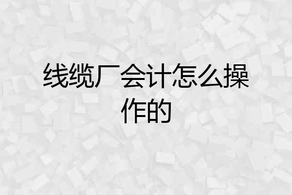线缆厂会计怎么操作的