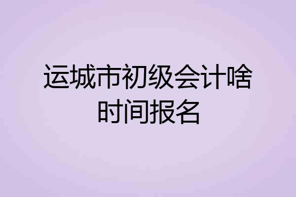 运城市初级会计啥时间报名
