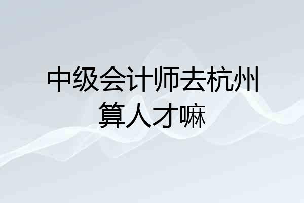 中级会计师去杭州算人才嘛