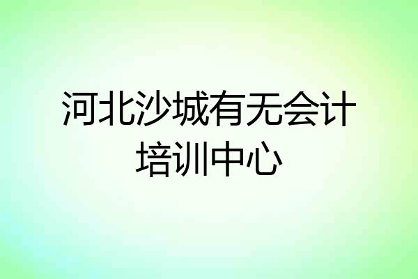 河北沙城有无会计培训中心