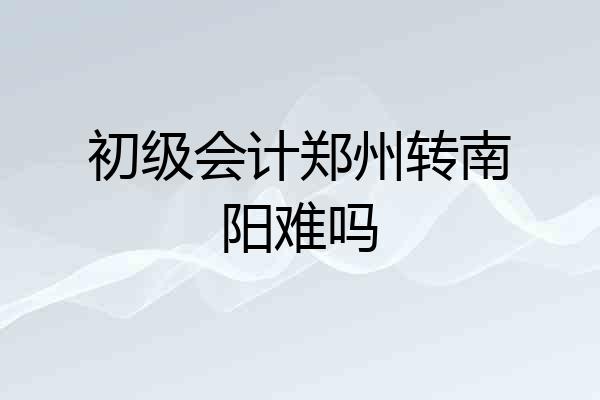 初级会计郑州转南阳难吗