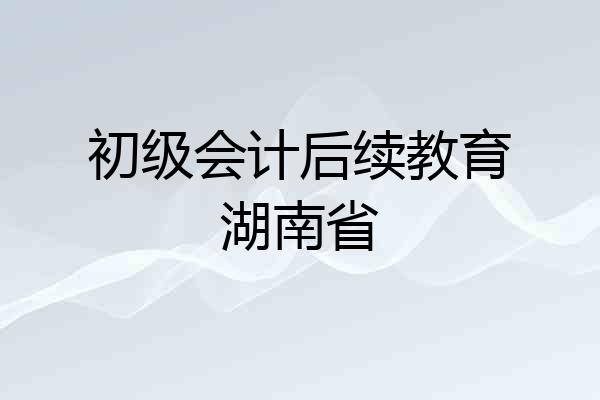初级会计后续教育湖南省