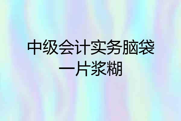 中级会计实务脑袋一片浆糊
