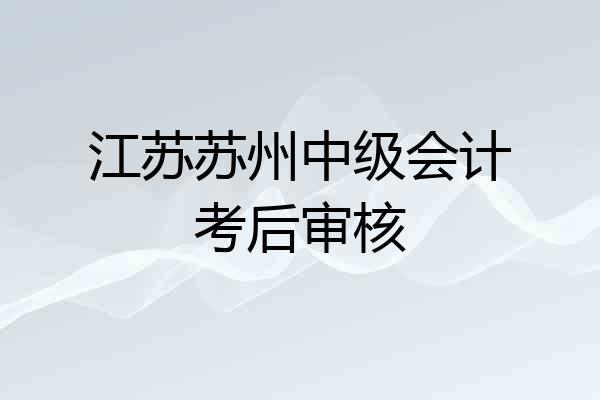 江苏苏州中级会计考后审核