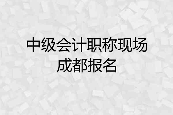 中级会计职称现场成都报名