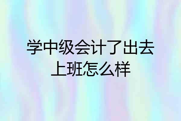 学中级会计了出去上班怎么样