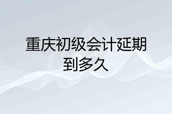 重庆初级会计延期到多久
