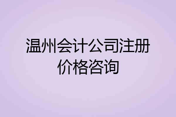 温州会计公司注册价格咨询