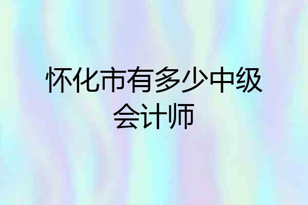 怀化市有多少中级会计师