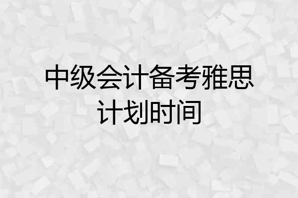 中级会计备考雅思计划时间