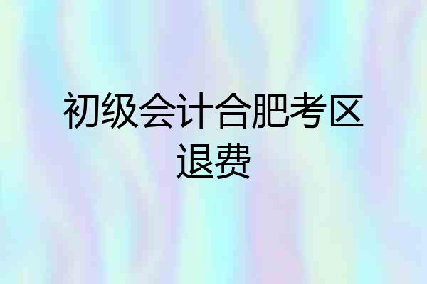 初级会计合肥考区退费