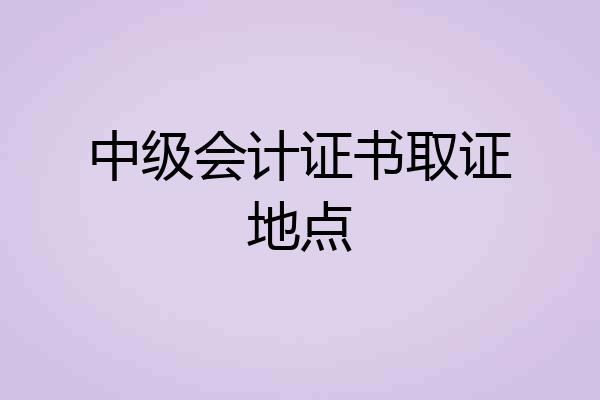 中级会计证书取证地点