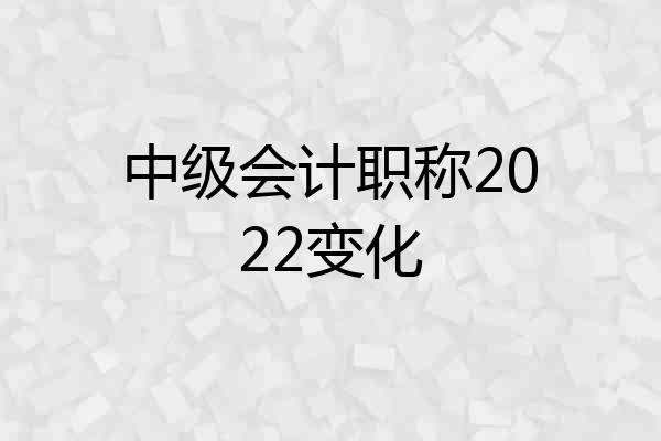 中级会计职称2022变化