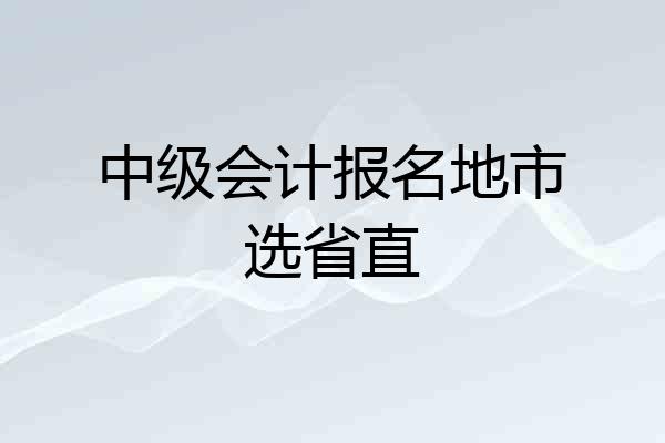 中级会计报名地市选省直