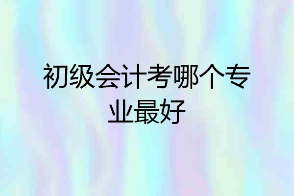 初级会计考哪个专业最好