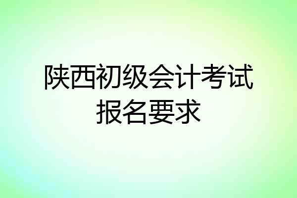 陕西初级会计考试报名要求