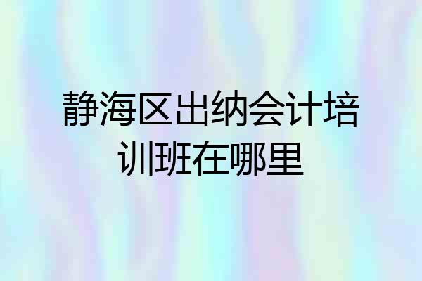 静海区出纳会计培训班在哪里