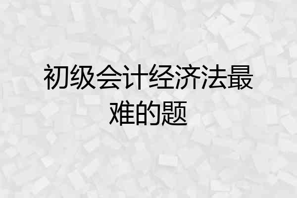 初级会计经济法最难的题