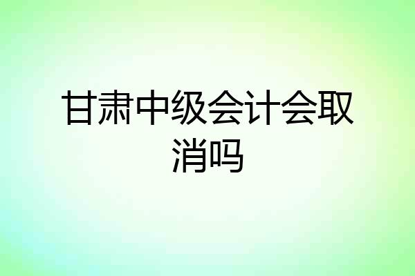 甘肃中级会计会取消吗