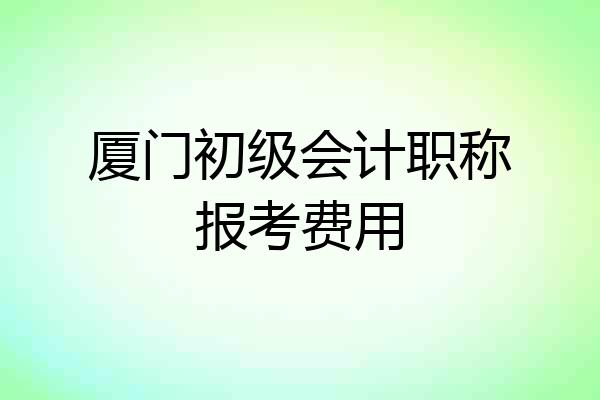 厦门初级会计职称报考费用