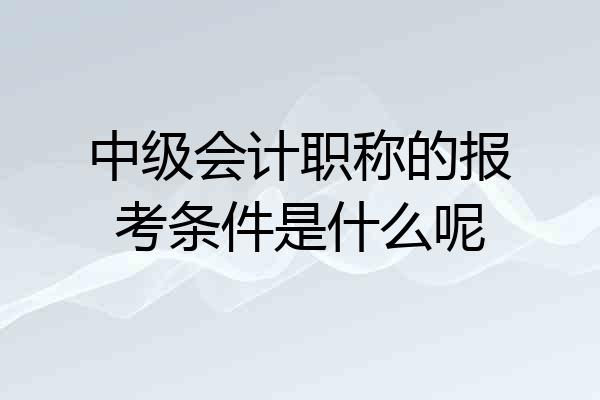 中级会计职称的报考条件是什么呢