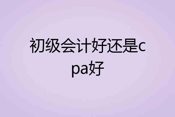 初级会计好还是cpa好