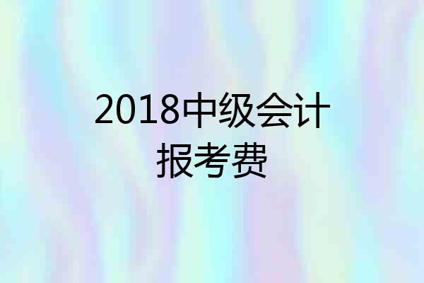 2018中级会计报考费