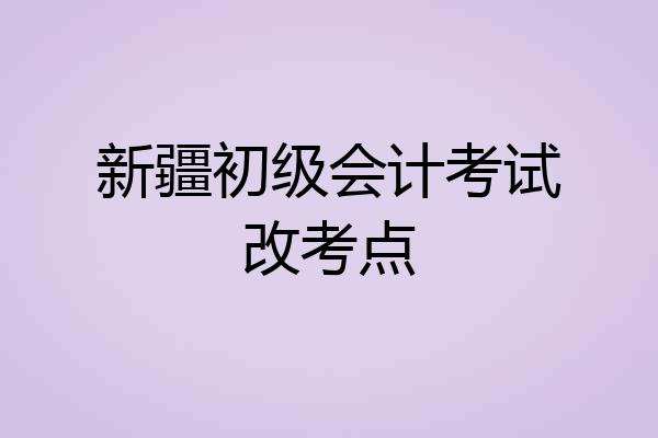 新疆初级会计考试改考点