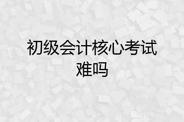 初级会计核心考试难吗