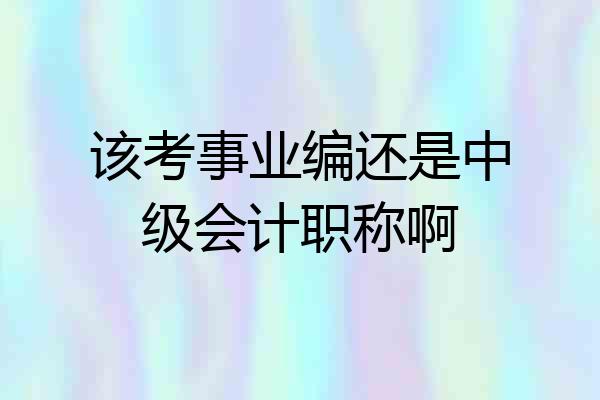 该考事业编还是中级会计职称啊