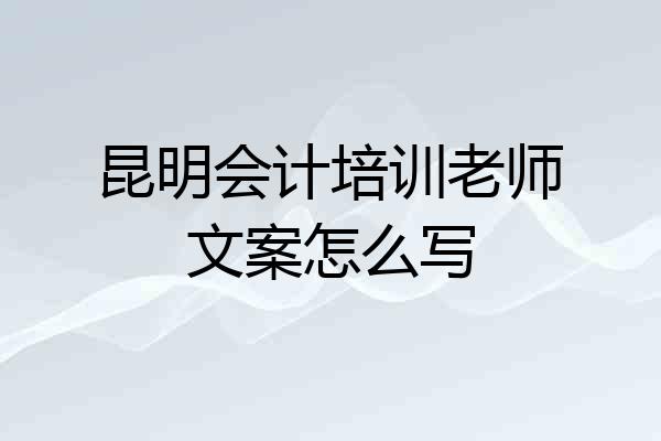 昆明会计培训老师文案怎么写