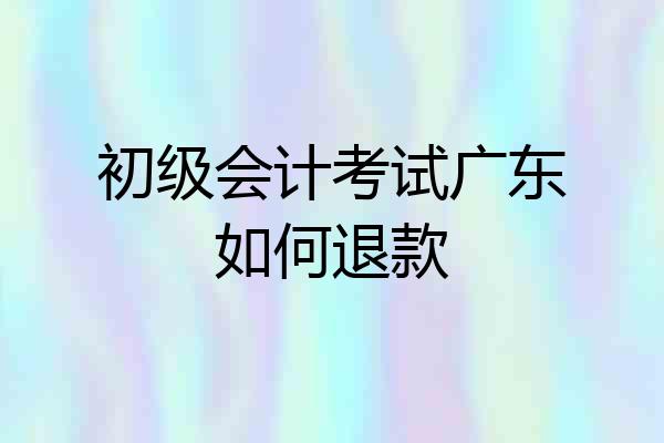 初级会计考试广东如何退款