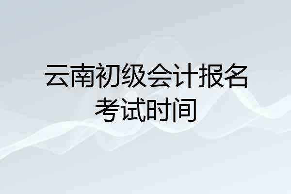 云南初级会计报名考试时间