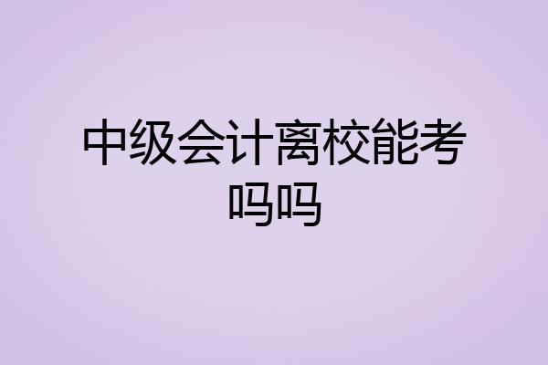 中级会计离校能考吗吗