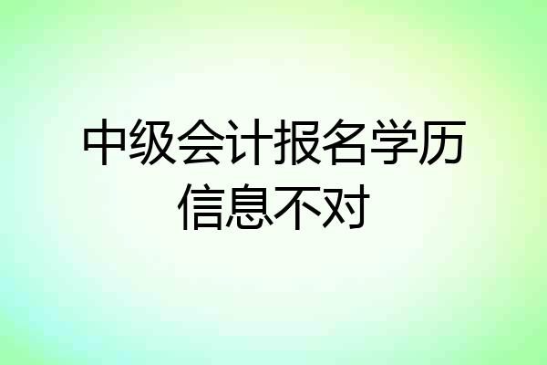 中级会计报名学历信息不对