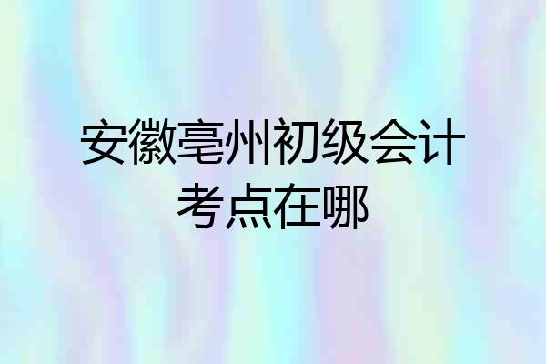 安徽亳州初级会计考点在哪